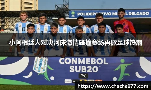 小阿根廷人对决河床激情碰撞赛场再掀足球热潮